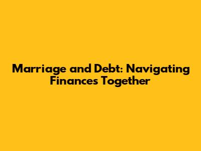 Marriage and Debt: Navigating Finances Together