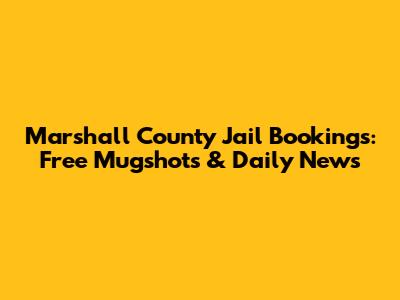 Marshall County Jail Bookings: Free Mugshots & Daily News
