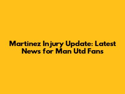 Martinez Injury Update: Latest News for Man Utd Fans