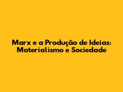Marx e a Produção de Ideias: Materialismo e Sociedade