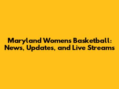 Maryland Women's Basketball: News, Updates, and Live Streams