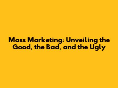 Mass Marketing: Unveiling the Good, the Bad, and the Ugly