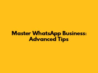 Master WhatsApp Business: Advanced Tips