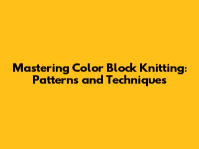 Mastering Color Block Knitting: Patterns and Techniques