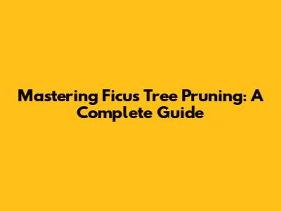 Mastering Ficus Tree Pruning: A Complete Guide