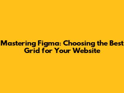 Mastering Figma: Choosing the Best Grid for Your Website