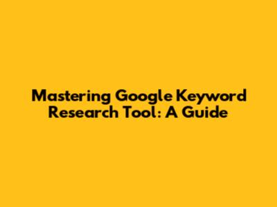 Mastering Google Keyword Research Tool: A Guide