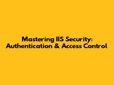 Mastering IIS Security: Authentication & Access Control