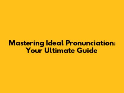 Mastering Ideal Pronunciation: Your Ultimate Guide