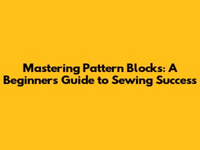Mastering Pattern Blocks: A Beginner's Guide to Sewing Success
