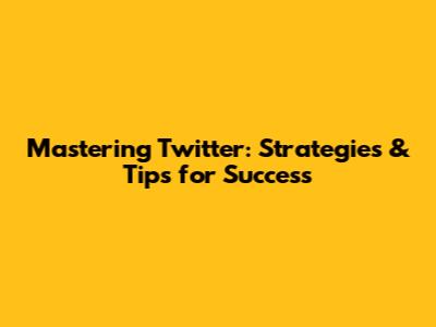 Mastering Twitter: Strategies & Tips for Success