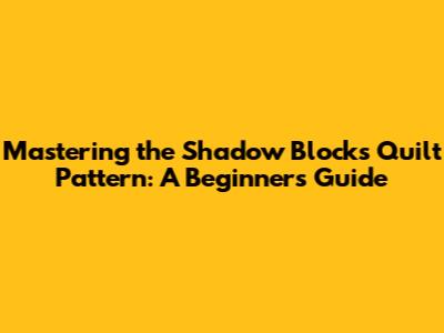 Mastering the Shadow Blocks Quilt Pattern: A Beginner's Guide