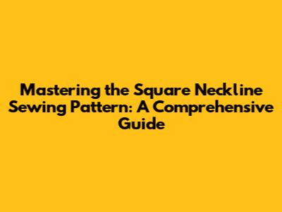 Mastering the Square Neckline Sewing Pattern: A Comprehensive Guide
