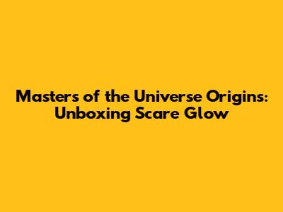 Masters of the Universe Origins: Unboxing Scare Glow