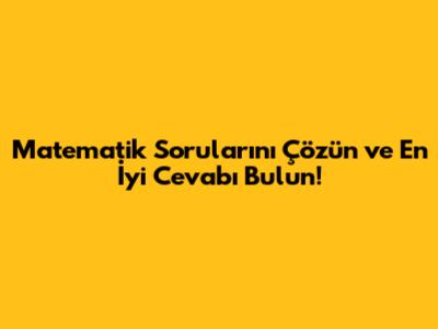 Matematik Sorularını Çözün ve En İyi Cevabı Bulun!