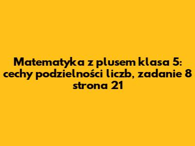 Matematyka z plusem klasa 5: cechy podzielności liczb, zadanie 8 strona 21