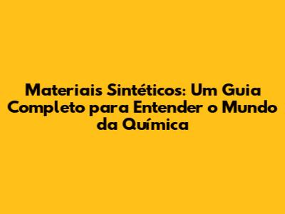 Materiais Sintéticos: Um Guia Completo para Entender o Mundo da Química