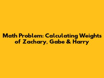 Math Problem: Calculating Weights of Zachary, Gabe & Harry