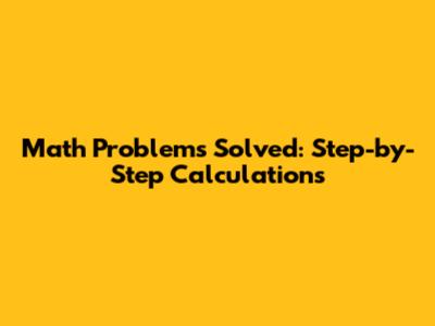 Math Problems Solved: Step-by-Step Calculations