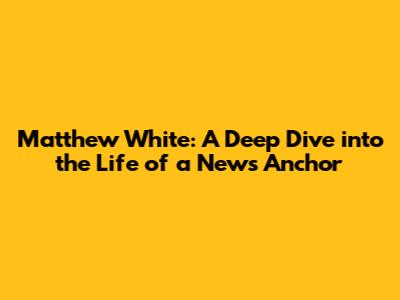 Matthew White: A Deep Dive into the Life of a News Anchor
