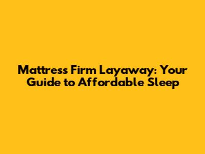 Mattress Firm Layaway: Your Guide to Affordable Sleep