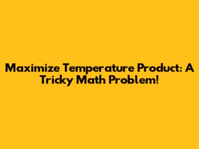 Maximize Temperature Product: A Tricky Math Problem!