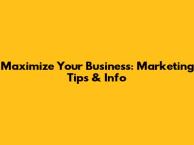 Maximize Your Business: Marketing Tips & Info
