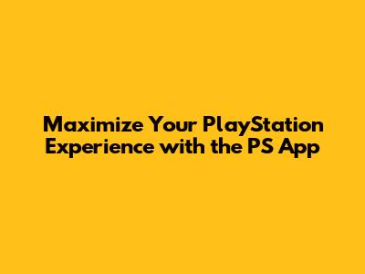 Maximize Your PlayStation Experience with the PS App