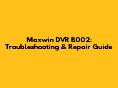 Maxwin DVR B002: Troubleshooting & Repair Guide
