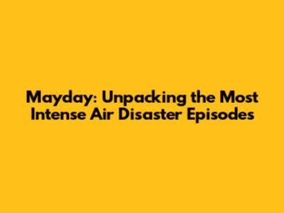 Mayday: Unpacking the Most Intense Air Disaster Episodes