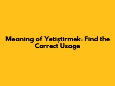 Meaning of 'Yetiştirmek': Find the Correct Usage