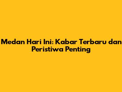 Medan Hari Ini: Kabar Terbaru dan Peristiwa Penting