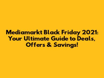 Mediamarkt Black Friday 2021: Your Ultimate Guide to Deals, Offers & Savings!