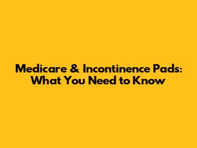 Medicare & Incontinence Pads: What You Need to Know