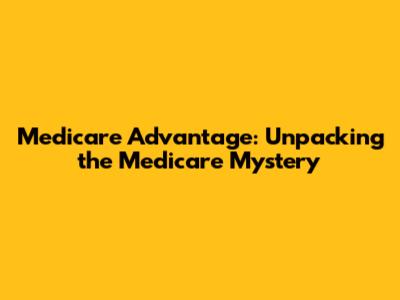 Medicare Advantage: Unpacking the Medicare Mystery