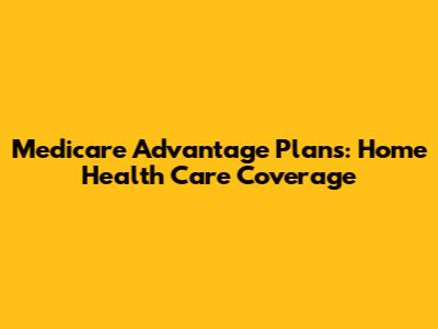Medicare Advantage Plans: Home Health Care Coverage