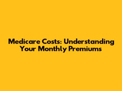 Medicare Costs: Understanding Your Monthly Premiums