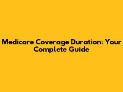 Medicare Coverage Duration: Your Complete Guide