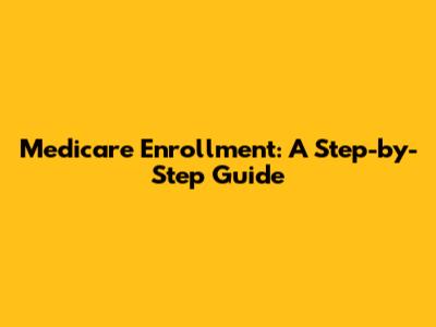 Medicare Enrollment: A Step-by-Step Guide