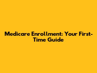 Medicare Enrollment: Your First-Time Guide