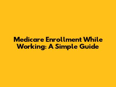 Medicare Enrollment While Working: A Simple Guide