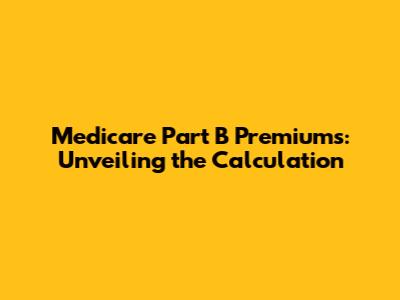 Medicare Part B Premiums: Unveiling the Calculation