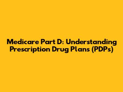 Medicare Part D: Understanding Prescription Drug Plans (PDPs)
