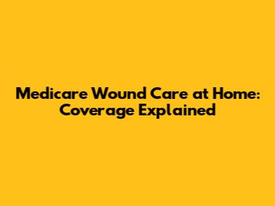 Medicare Wound Care at Home: Coverage Explained