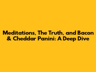 Meditations, The Truth, and Bacon & Cheddar Panini: A Deep Dive