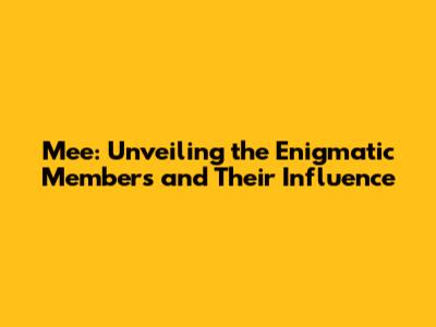 Mee: Unveiling the Enigmatic Members and Their Influence