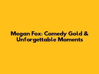 Megan Fox: Comedy Gold & Unforgettable Moments