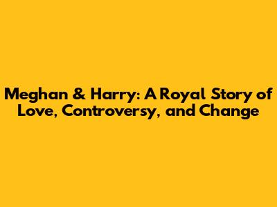 Meghan & Harry: A Royal Story of Love, Controversy, and Change