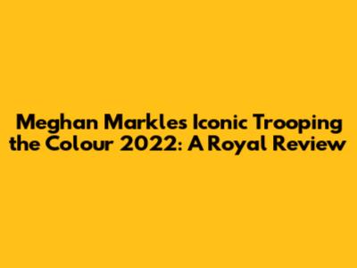 Meghan Markle's Iconic Trooping the Colour 2022: A Royal Review