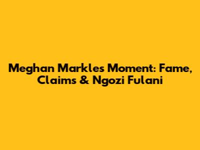 Meghan Markle's Moment: Fame, Claims & Ngozi Fulani